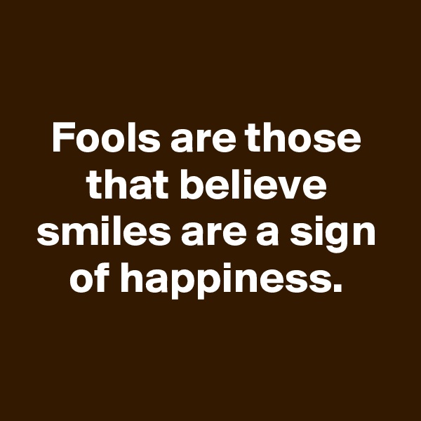 

Fools are those that believe smiles are a sign of happiness.

