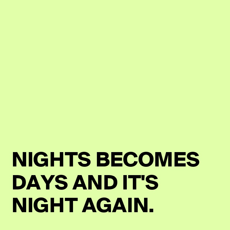 





NIGHTS BECOMES DAYS AND IT'S NIGHT AGAIN. 