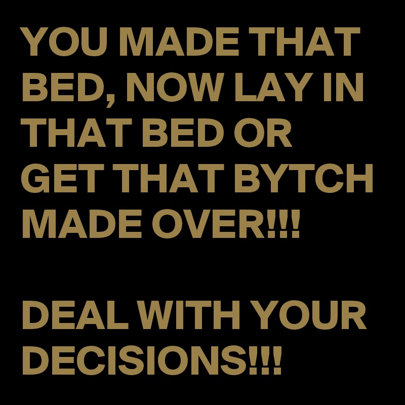 YOU MADE THAT BED, NOW LAY IN THAT BED OR GET THAT BYTCH MADE OVER!!!

DEAL WITH YOUR DECISIONS!!!