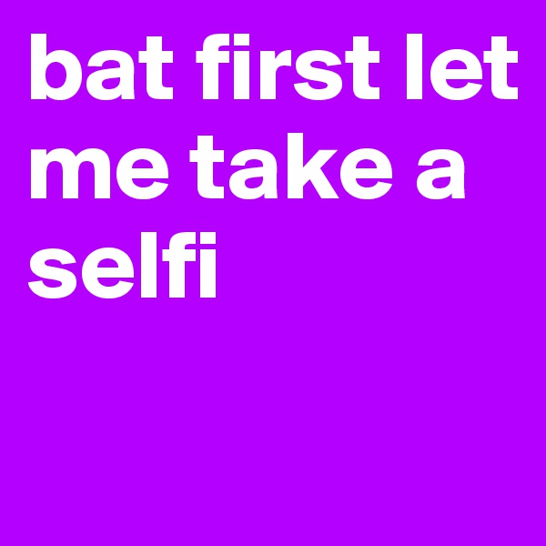 bat first let me take a selfi 
