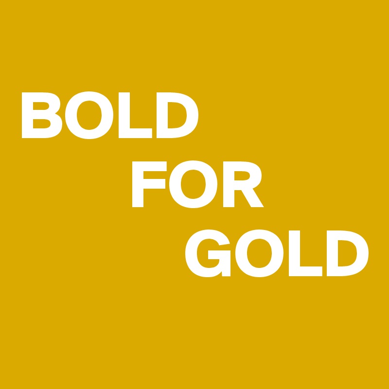 
BOLD
        FOR
            GOLD
