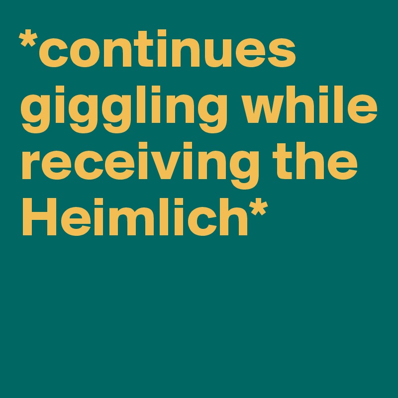 *continues giggling while receiving the Heimlich*


