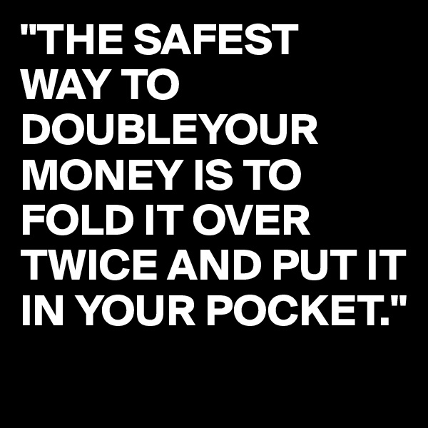 "THE SAFEST
WAY TO DOUBLEYOUR 
MONEY IS TO FOLD IT OVER TWICE AND PUT IT IN YOUR POCKET." 
