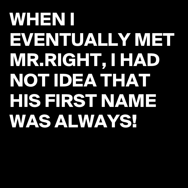 WHEN I EVENTUALLY MET MR.RIGHT, I HAD NOT IDEA THAT HIS FIRST NAME WAS ...