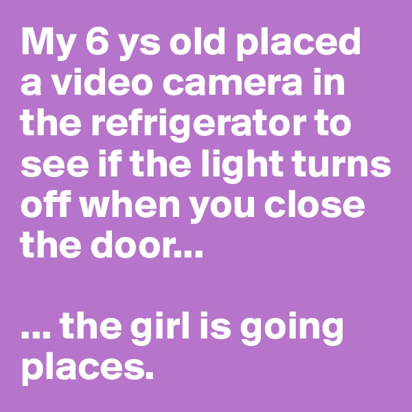 My 6 ys old placed a video camera in the refrigerator to see if the light turns off when you close the door...

... the girl is going places. 