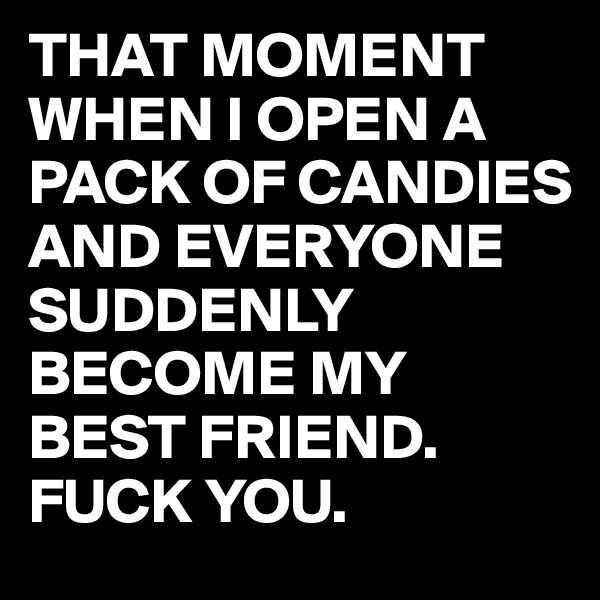 THAT MOMENT WHEN I OPEN A PACK OF CANDIES AND EVERYONE SUDDENLY BECOME MY BEST FRIEND. FUCK YOU.