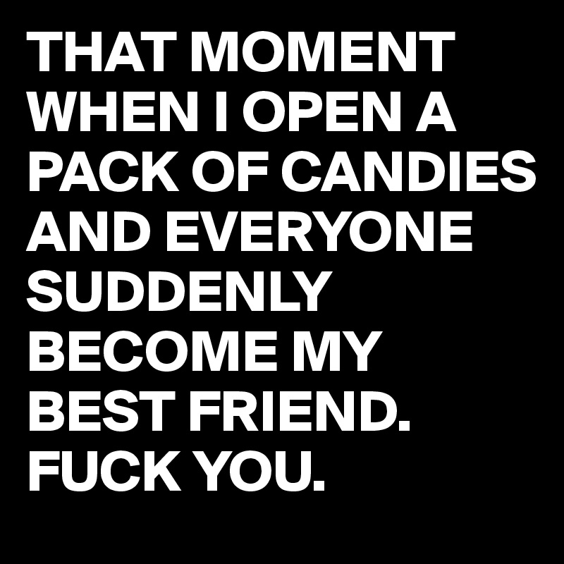 THAT MOMENT WHEN I OPEN A PACK OF CANDIES AND EVERYONE SUDDENLY BECOME MY BEST FRIEND. FUCK YOU.