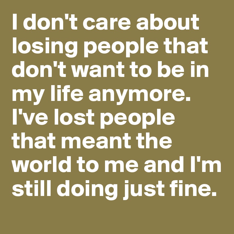 I don't care about losing people that don't want to be in my life anymore. I've lost people that meant the world to me and I'm still doing just fine. 