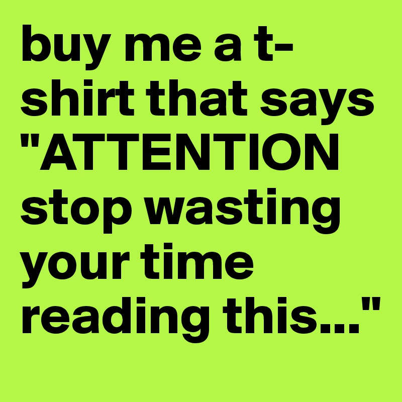 buy me a t-shirt that says "ATTENTIONstop wasting your time reading this..."