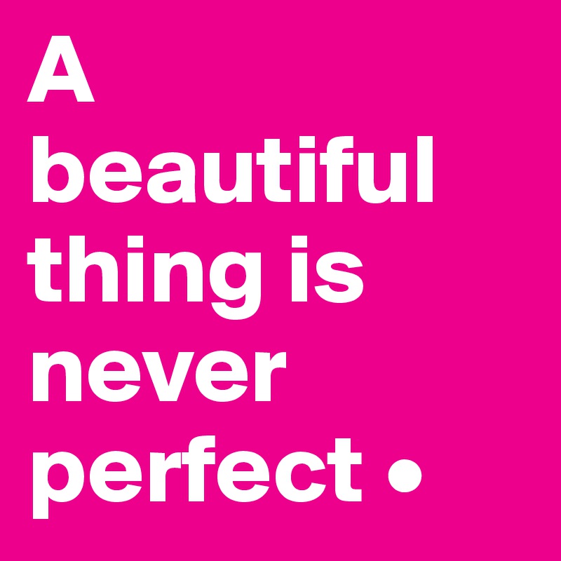 A
beautiful thing is never perfect •