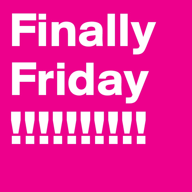 Finally
Friday
!!!!!!!!!!