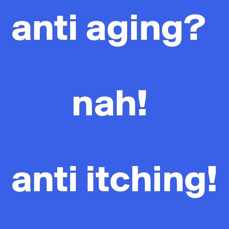 anti aging?

        nah!

anti itching!