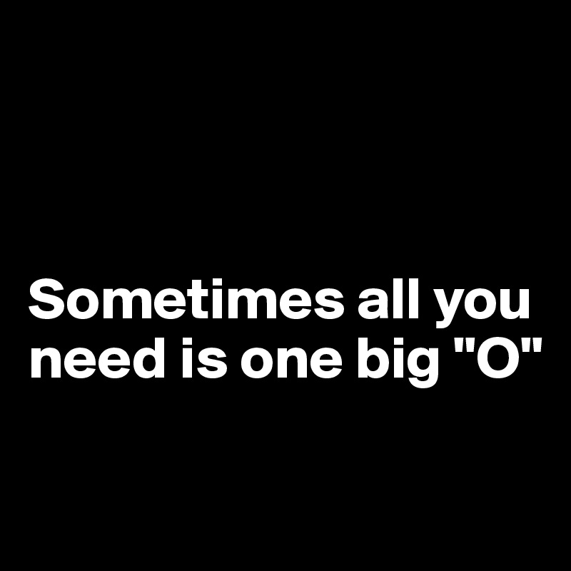 



Sometimes all you need is one big "O"

