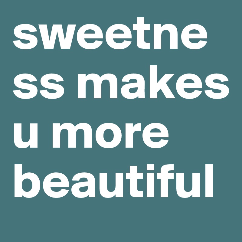 sweetness makes u more beautiful