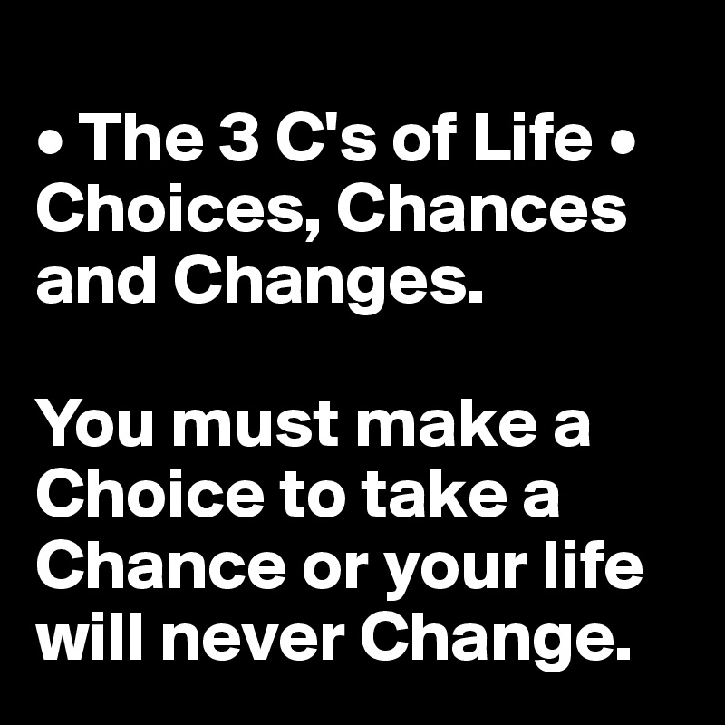 
• The 3 C's of Life • 
Choices, Chances and Changes.

You must make a Choice to take a Chance or your life will never Change.