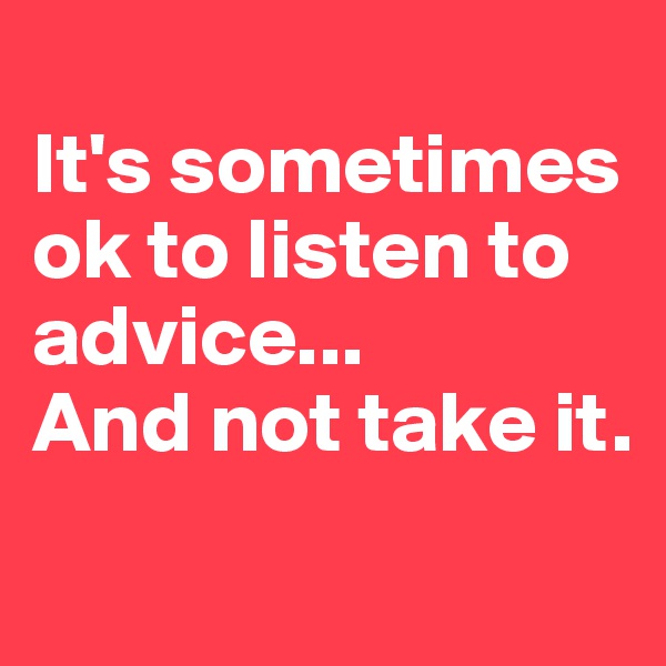 
It's sometimes ok to listen to advice...
And not take it.
