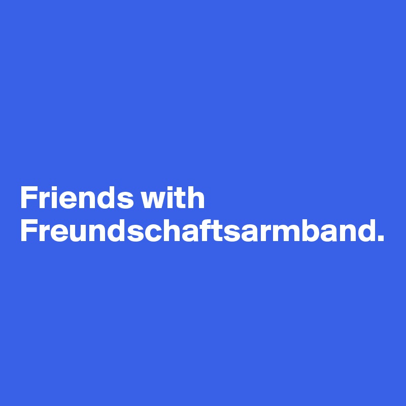 




Friends with Freundschaftsarmband.



