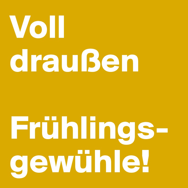 Voll draußen

Frühlings-gewühle!