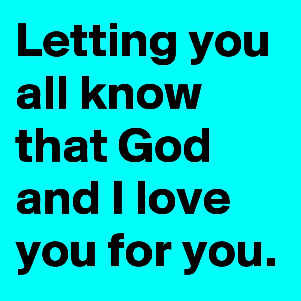 Letting you all know that God and I love you for you.