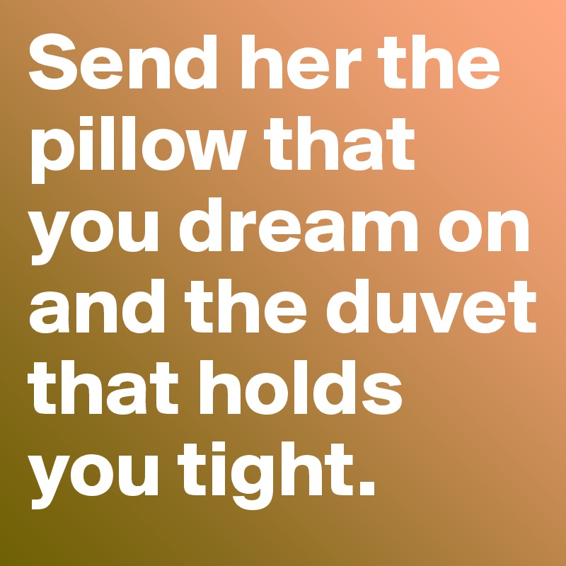 Send her the pillow that you dream on and the duvet that holds you tight.