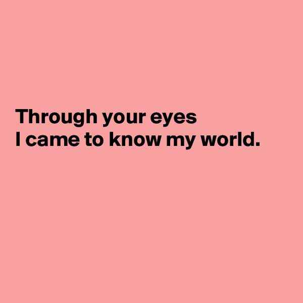 



Through your eyes
I came to know my world.





