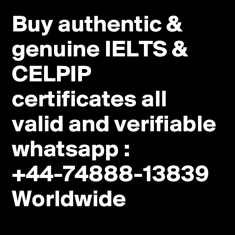 Buy authentic & genuine IELTS & CELPIP certificates all valid and verifiable whatsapp : +44-74888-13839
Worldwide 