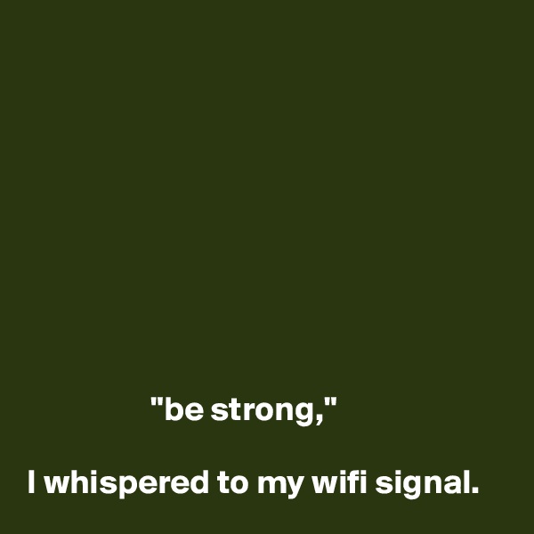 









                  "be strong,"

I whispered to my wifi signal. 