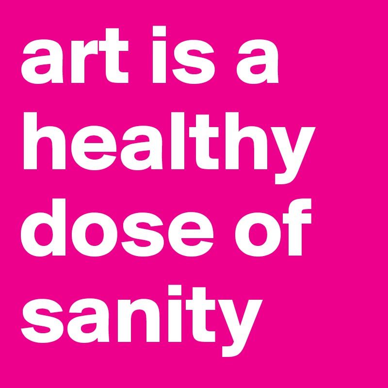 art is a healthy dose of sanity
