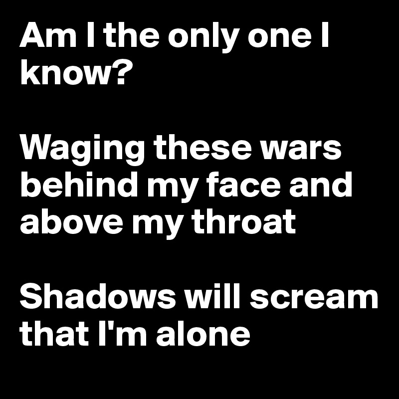 Am I the only one I know?

Waging these wars behind my face and above my throat

Shadows will scream that I'm alone