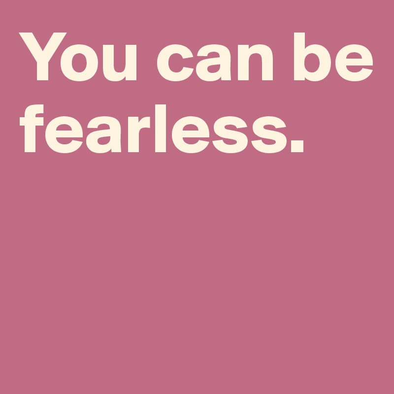 You can be fearless. 

