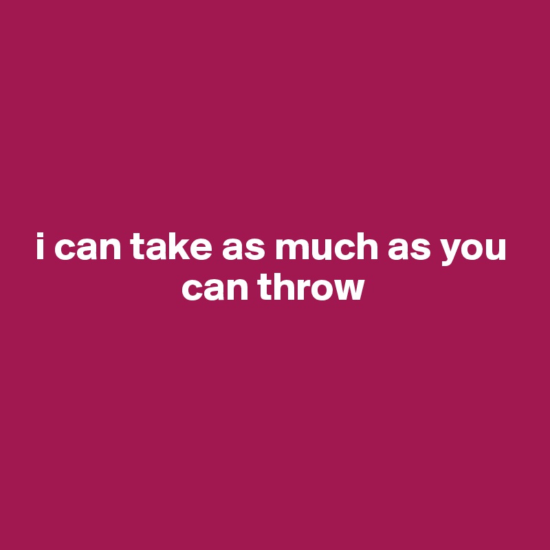 




 i can take as much as you
                   can throw




