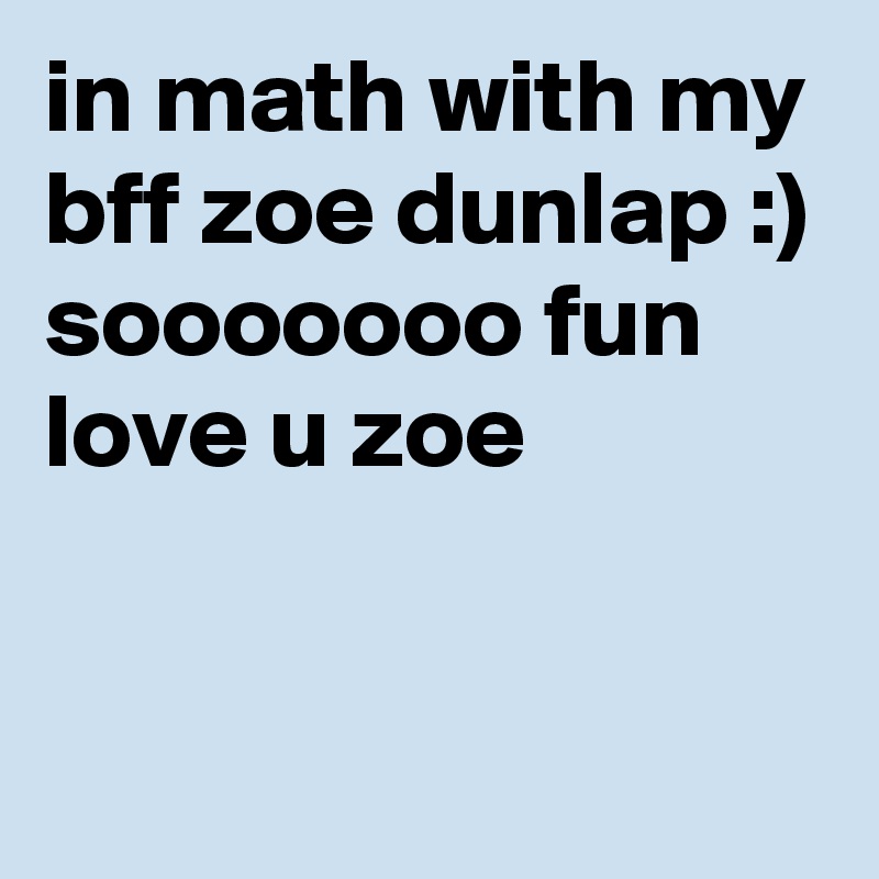 in math with my bff zoe dunlap :) sooooooo fun love u zoe


