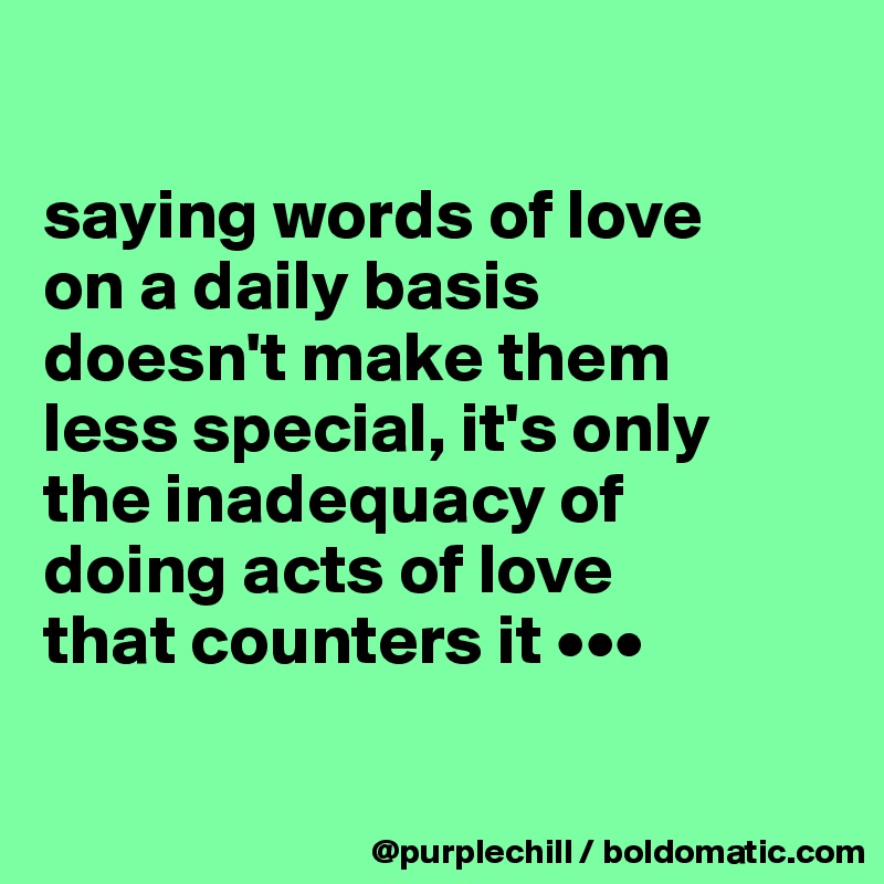 

saying words of love 
on a daily basis 
doesn't make them 
less special, it's only 
the inadequacy of 
doing acts of love 
that counters it •••

