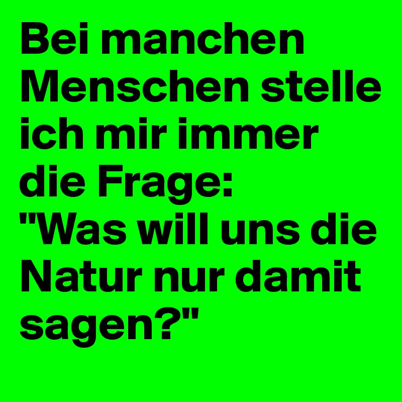 Bei manchen Menschen stelle ich mir immer die Frage:  
"Was will uns die Natur nur damit sagen?"