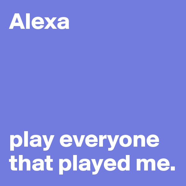 Alexa




play everyone that played me.
