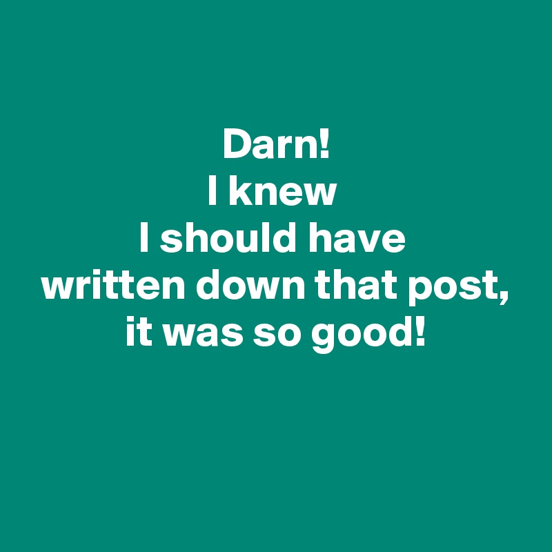 

 Darn!
 I knew 
 I should have 
 written down that post,
 it was so good!


