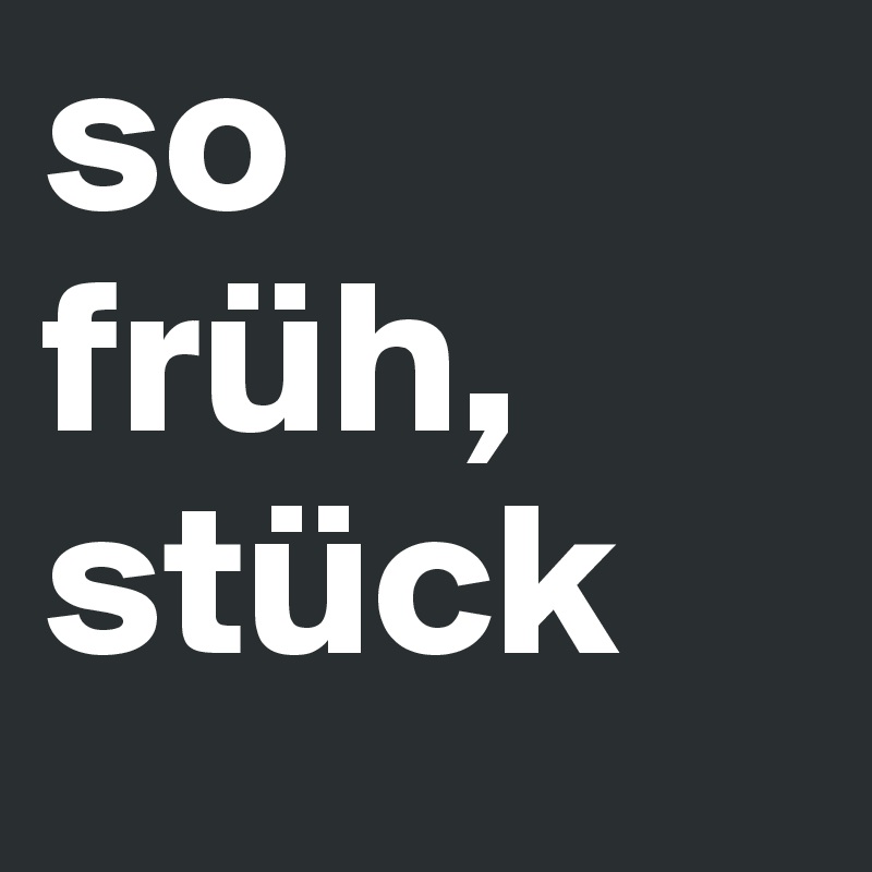 so 
früh,
stück
