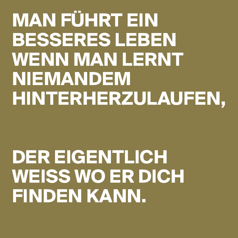 MAN FÜHRT EIN BESSERES LEBEN WENN MAN LERNT NIEMANDEM HINTERHERZULAUFEN, 


DER EIGENTLICH WEISS WO ER DICH FINDEN KANN.