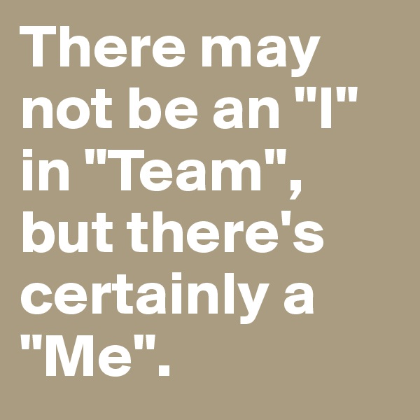 There may not be an "I" in "Team", but there's certainly a "Me".