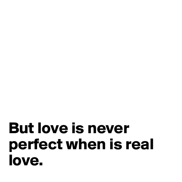






But love is never perfect when is real love.