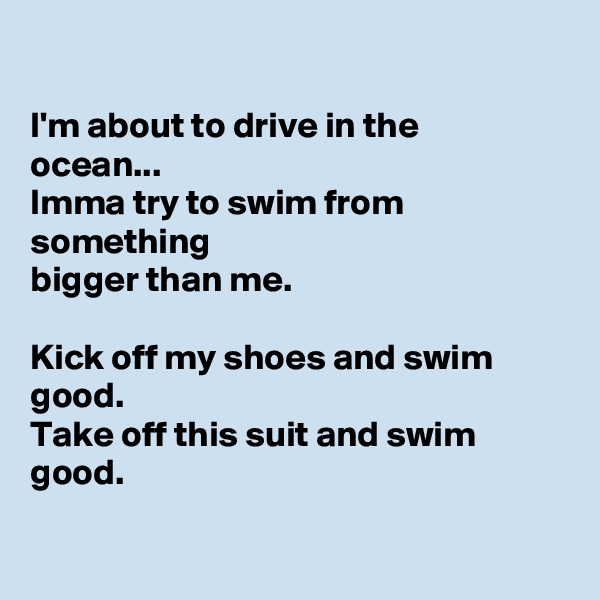 

I'm about to drive in the ocean...
Imma try to swim from something
bigger than me. 

Kick off my shoes and swim good. 
Take off this suit and swim good. 

