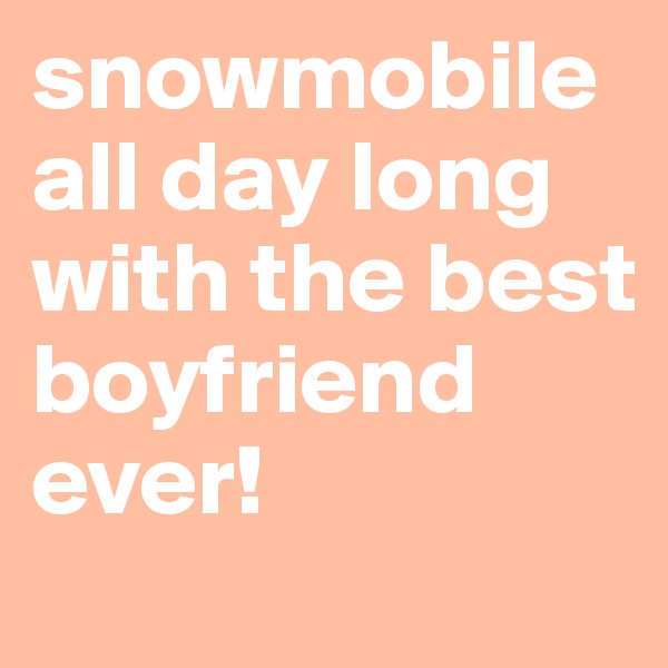 snowmobile all day long with the best boyfriend ever!