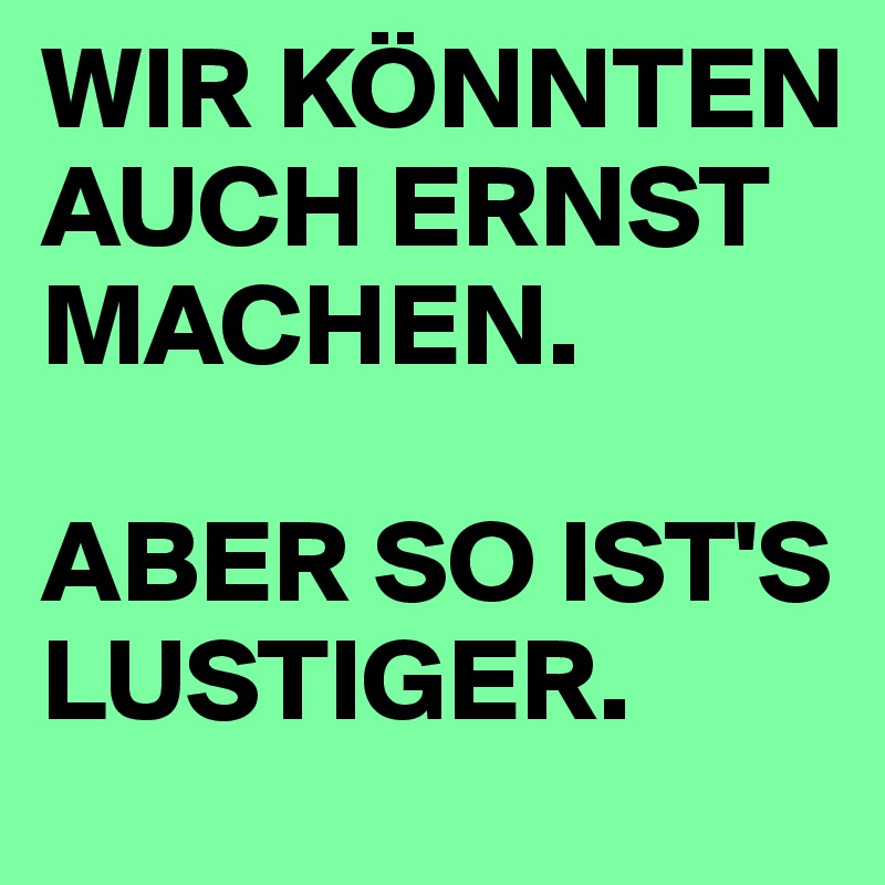WIR KÖNNTEN AUCH ERNST MACHEN.

ABER SO IST'S LUSTIGER.