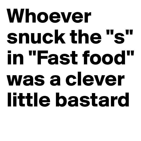 Whoever snuck the "s" in "Fast food" was a clever little bastard