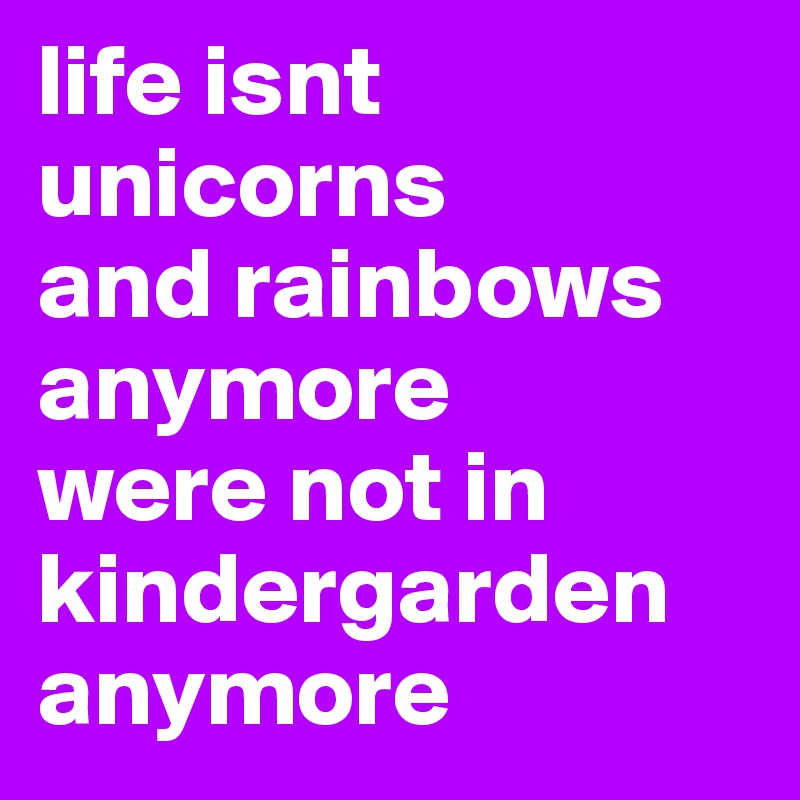 life isnt 
unicorns
and rainbows 
anymore 
were not in kindergarden
anymore