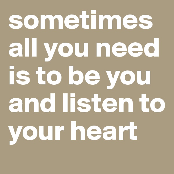 sometimes all you need is to be you and listen to your heart