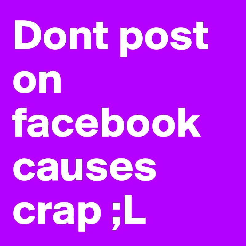 Dont post on facebook causes crap ;L 