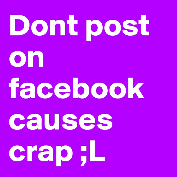 Dont post on facebook causes crap ;L 