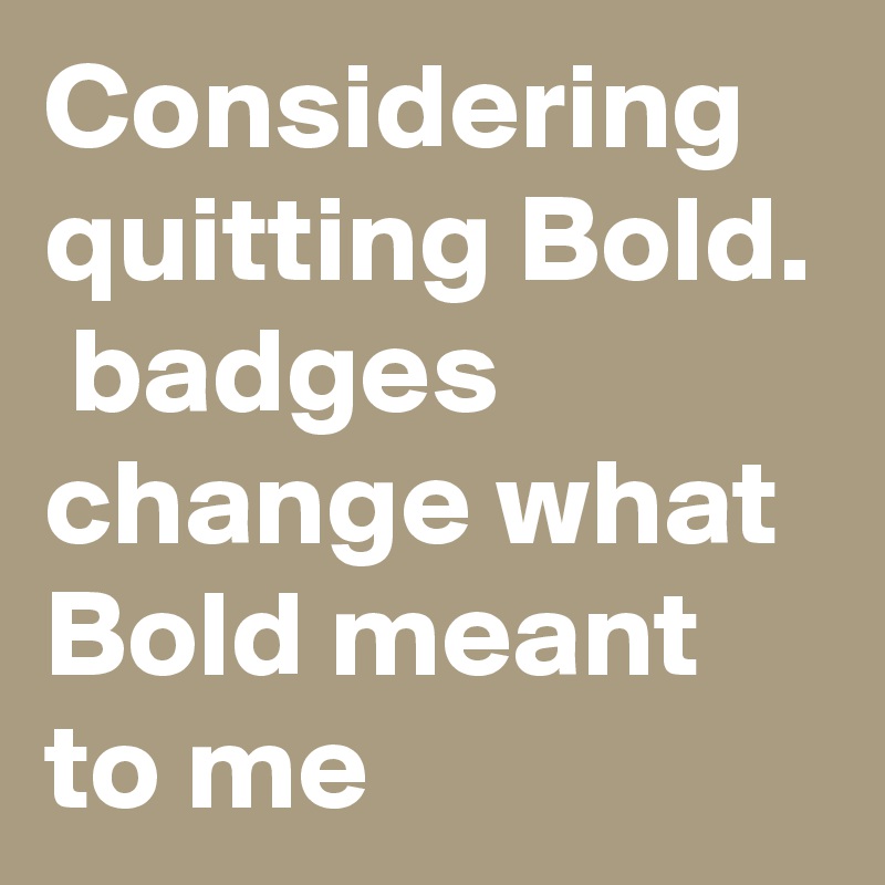 Considering quitting Bold.  badges change what Bold meant to me