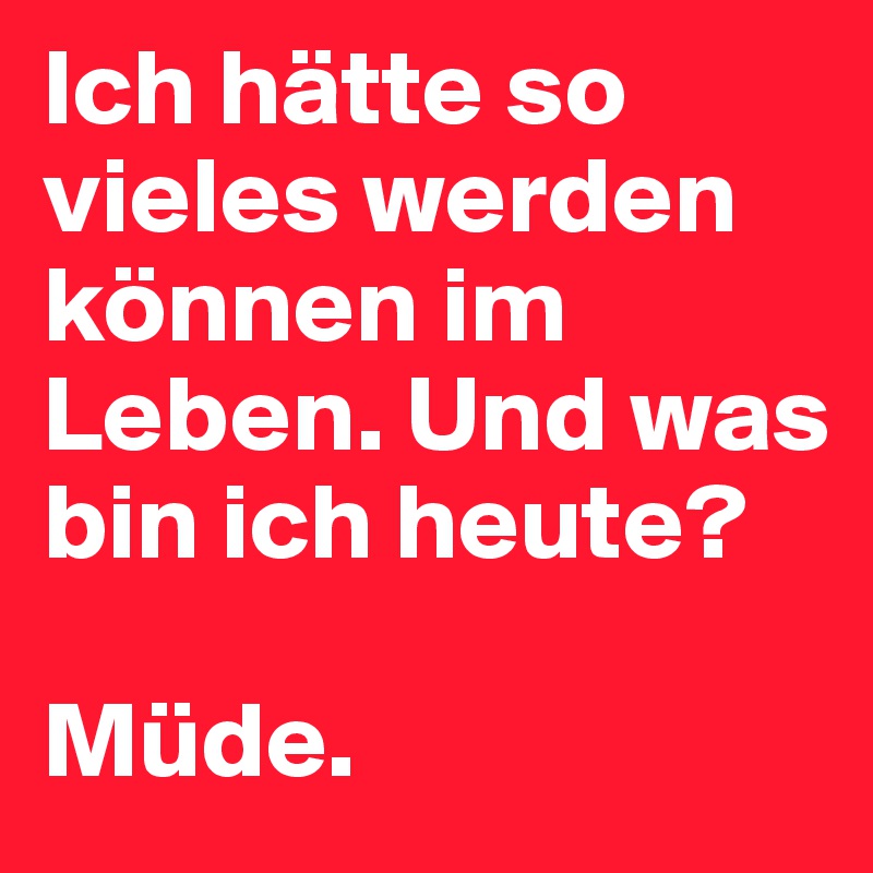 Ich hätte so vieles werden können im Leben. Und was bin ich heute? 

Müde. 